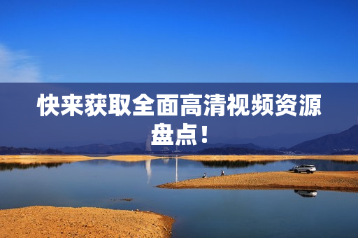 快来获取全面高清视频资源盘点！