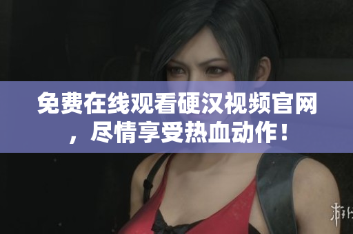 免费在线观看硬汉视频官网，尽情享受热血动作！
