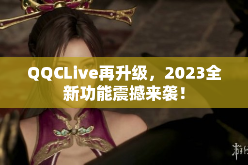 QQCLive再升级，2023全新功能震撼来袭！