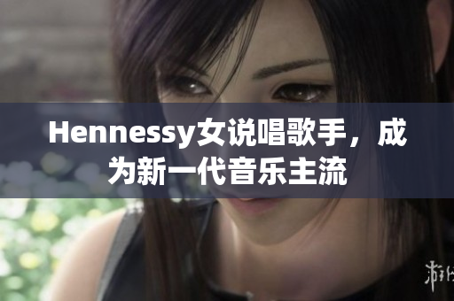 Hennessy女说唱歌手，成为新一代音乐主流