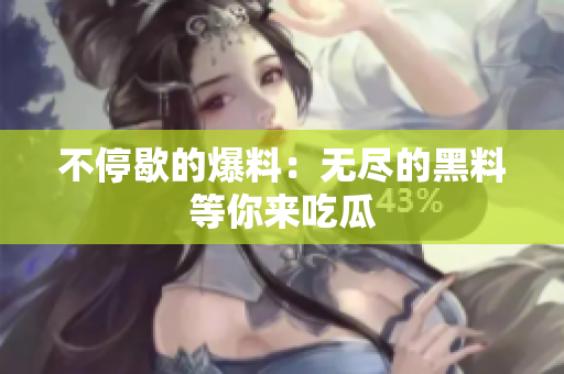 不停歇的爆料：无尽的黑料等你来吃瓜