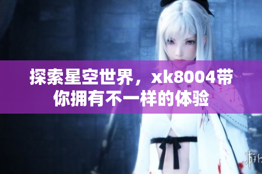 探索星空世界，xk8004带你拥有不一样的体验