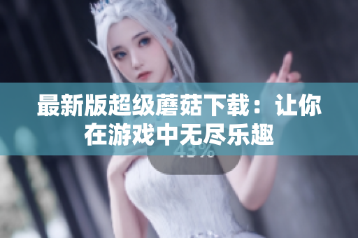 最新版超级蘑菇下载：让你在游戏中无尽乐趣