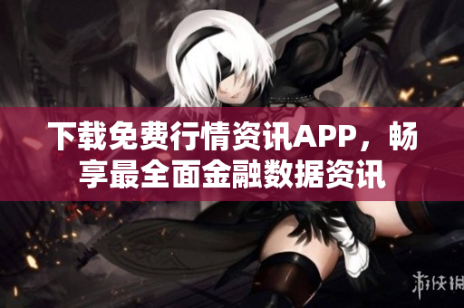 下载免费行情资讯APP，畅享最全面金融数据资讯