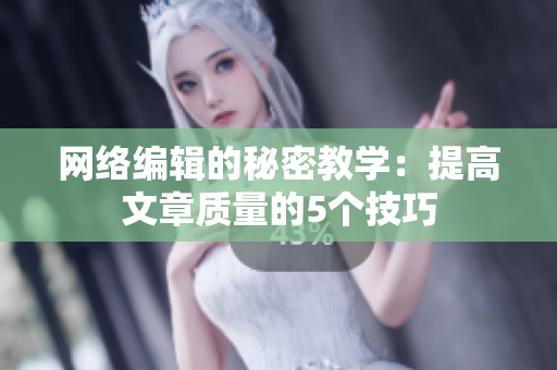 网络编辑的秘密教学：提高文章质量的5个技巧