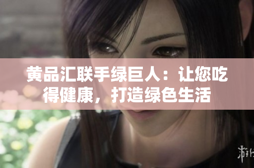 黄品汇联手绿巨人：让您吃得健康，打造绿色生活