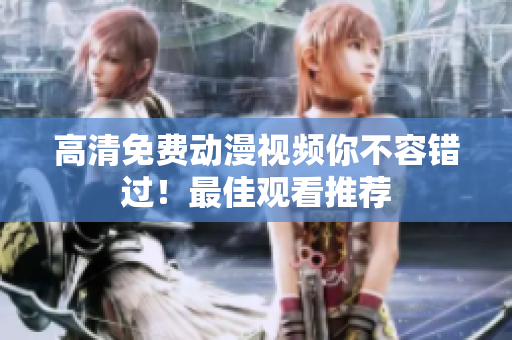 高清免费动漫视频你不容错过！最佳观看推荐