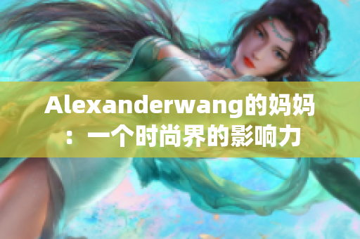 Alexanderwang的妈妈：一个时尚界的影响力