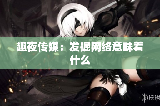 趣夜传媒：发掘网络意味着什么