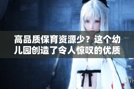 高品质保育资源少？这个幼儿园创造了令人惊叹的优质教育