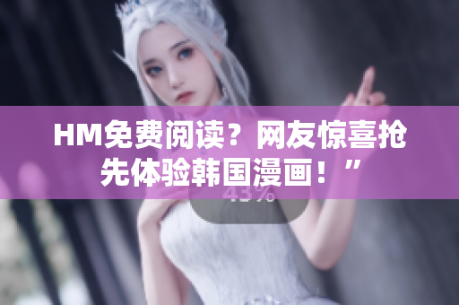 HM免费阅读？网友惊喜抢先体验韩国漫画！”