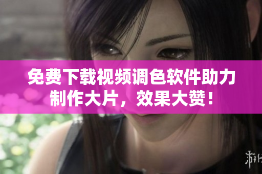 免费下载视频调色软件助力制作大片，效果大赞！