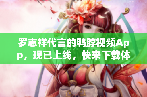 罗志祥代言的鸭脖视频App，现已上线，快来下载体验吧！
