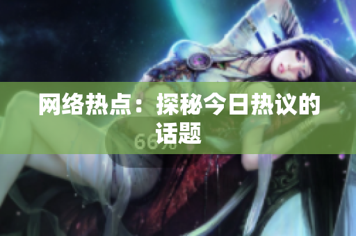 网络热点：探秘今日热议的话题