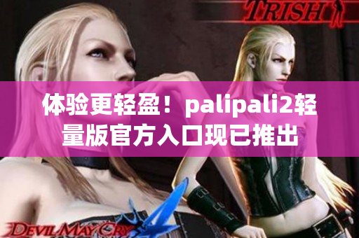 体验更轻盈！palipali2轻量版官方入口现已推出