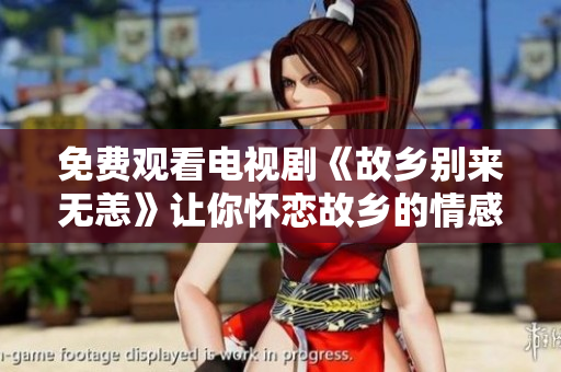 免费观看电视剧《故乡别来无恙》让你怀恋故乡的情感重燃