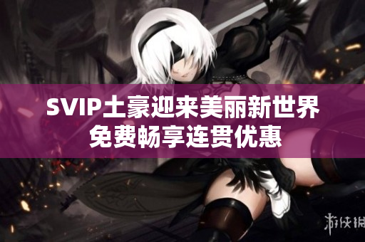 SVIP土豪迎来美丽新世界 免费畅享连贯优惠