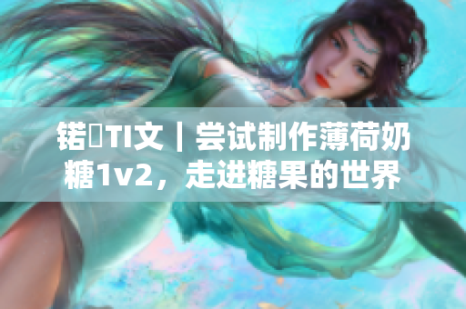 锘緽TI文｜尝试制作薄荷奶糖1v2，走进糖果的世界
