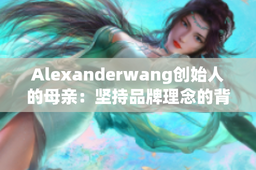 Alexanderwang创始人的母亲：坚持品牌理念的背后