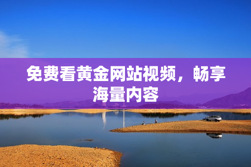 免费看黄金网站视频，畅享海量内容