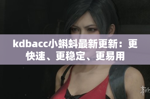 kdbacc小蝌蚪最新更新：更快速、更稳定、更易用