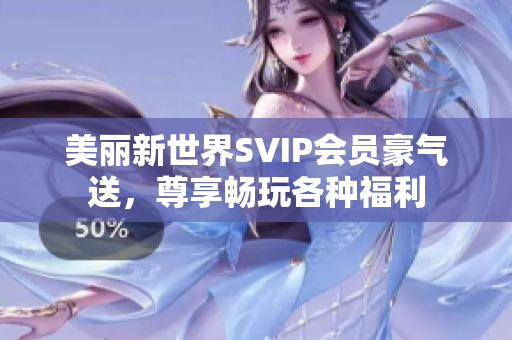 美丽新世界SVIP会员豪气送，尊享畅玩各种福利