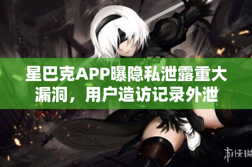 星巴克APP曝隐私泄露重大漏洞，用户造访记录外泄