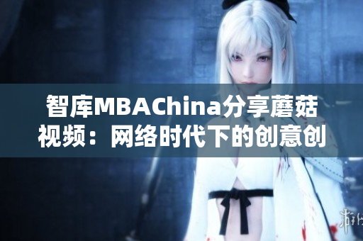 智库MBAChina分享蘑菇视频：网络时代下的创意创造