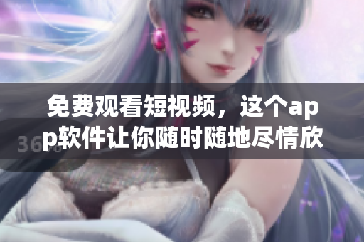 免费观看短视频，这个app软件让你随时随地尽情欣赏