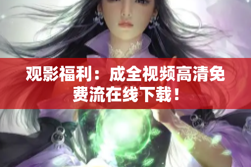 观影福利：成全视频高清免费流在线下载！