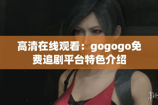 高清在线观看：gogogo免费追剧平台特色介绍