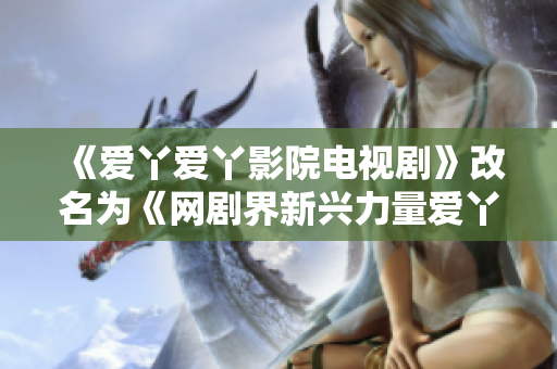 《爱丫爱丫影院电视剧》改名为《网剧界新兴力量爱丫爱丫》