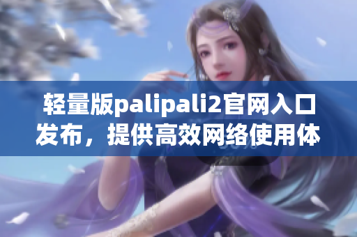 轻量版palipali2官网入口发布，提供高效网络使用体验