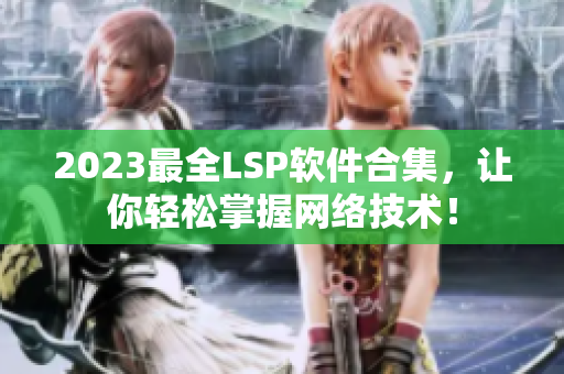 2023最全LSP软件合集，让你轻松掌握网络技术！