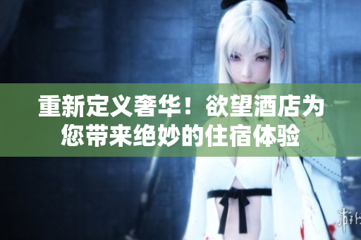 重新定义奢华！欲望酒店为您带来绝妙的住宿体验
