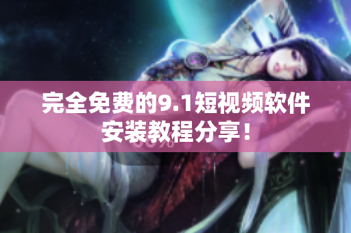 完全免费的9.1短视频软件安装教程分享！