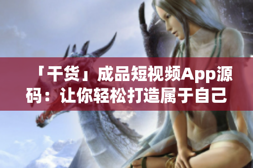 「干货」成品短视频App源码：让你轻松打造属于自己的短视频应用
