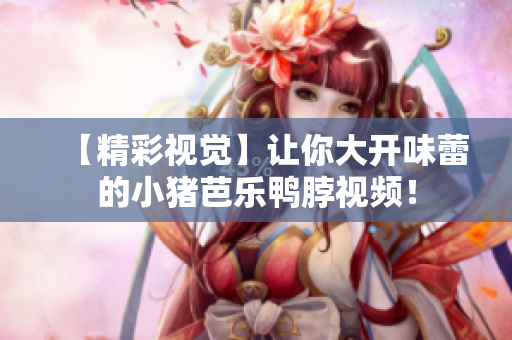 【精彩视觉】让你大开味蕾的小猪芭乐鸭脖视频！