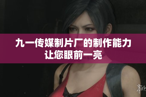九一传媒制片厂的制作能力让您眼前一亮