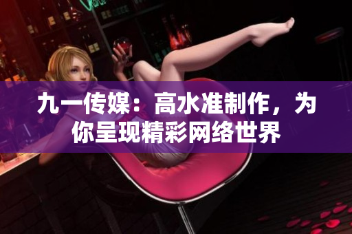 九一传媒：高水准制作，为你呈现精彩网络世界