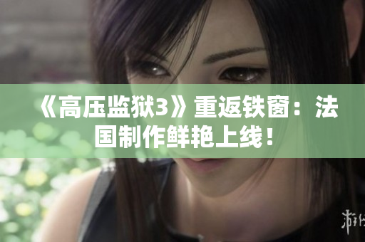 《高压监狱3》重返铁窗：法国制作鲜艳上线！