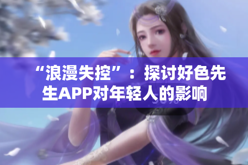 “浪漫失控”：探讨好色先生APP对年轻人的影响