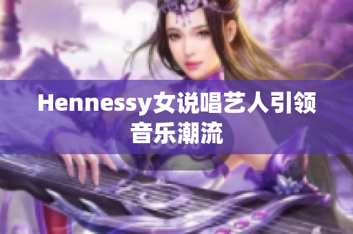 Hennessy女说唱艺人引领音乐潮流