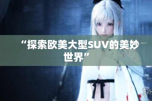 “探索欧美大型SUV的美妙世界”