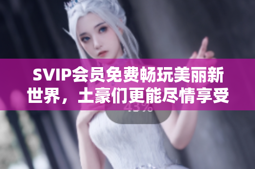 SVIP会员免费畅玩美丽新世界，土豪们更能尽情享受！