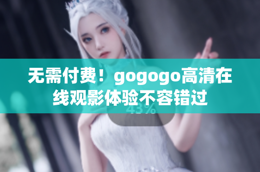 无需付费！gogogo高清在线观影体验不容错过
