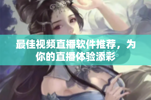 最佳视频直播软件推荐，为你的直播体验添彩