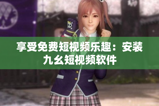 享受免费短视频乐趣：安装九幺短视频软件