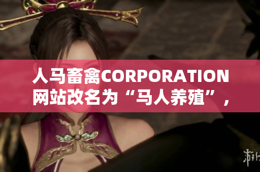 人马畜禽CORPORATION网站改名为“马人养殖”，实现全新升级。