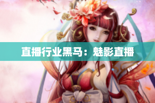 直播行业黑马：魅影直播
